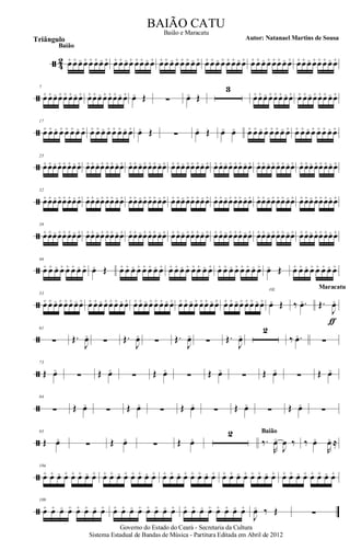 ã 4
2 œ+ œ+ œo œ+ œ+ œ+œo œ+
Baião
œ+ œ+ œo œ+ œ+œ+ œo œ+ œ+œ+ œo œ+ œ+ œ+ œo œ+ œ+ œ+ œo œ+ œ+ œ+œo œ+ œ+ œ+ œo œ+ œ+œ+ œo œ+ œ+œ+ œo œ+œ+ œ+ œo œ+
ã
7
œ+ œ+œo œ+œ+ œ+œo œ+ œ+œ+œo œ+œ+œ+œo œ+ œo Œ ∑ œo Œ
3
œ+œ+œo œ+œ+œ+ œo œ+ œ+ œ+œo œ+œ+œ+ œo œ+
ã
17
œ+ œ+ œo œ+ œ+ œ+ œo œ+ œ+ œ+ œo œ+ œ+ œ+ œo œ+ œo Œ ∑ œo Œ œo œo œ+ œ+ œo œ+ œ+ œ+ œo œ+ œ+ œ+ œo œ+ œ+ œ+ œo œ+
ã
25
œ+œ+œo œ+œ+œ+œo œ+ œ+œ+œo œ+œ+œ+œo œ+ œ+œ+œo œ+œ+œ+œo œ+ œ+œ+œo œ+œ+œ+œo œ+ œ+œ+œo œ+œ+œ+œo œ+ œ+œ+œo œ+œ+œ+œo œ+ œ+œ+œo œ+œ+œ+œo œ+
ã
32
œ+œ+œo œ+œ+œ+œo œ+ œ+œ+œo œ+œ+œ+œo œ+ œ+œ+œo œ+œ+œ+œo œ+ œ+œ+œo œ+œ+œ+œo œ+ œ+œ+œo œ+œ+œ+œo œ+ œ+œ+œo œ+œ+œ+œo œ+ œ+œ+œo œ+œ+œ+œo œ+
ã
39
œ+œ+œo œ+œ+œ+œo œ+ œ+œ+œo œ+œ+œ+œo œ+ œ+œ+œo œ+œ+œ+œo œ+ œ+œ+œo œ+œ+œ+œo œ+ œ+œ+œo œ+œ+œ+œo œ+ œ+œ+œo œ+œ+œ+œo œ+ œ+œ+œo œ+œ+œ+œo œ+
ã
46
œ+ œ+ œo œ+ œ+ œ+ œo œ+ œo Œ œ+ œ+ œo œ+ œ+ œ+ œo œ+ œ+ œ+ œo œ+ œ+ œ+ œo œ+ œ+ œ+ œo œ+ œ+ œ+ œo œ+ œo Œ œ+ œ+ œo œ+ œ+ œ+ œo œ+
ã
53
œ+ œ+ œo œ+ œ+œ+ œo œ+ œ+ œ+œo œ+œ+ œ+ œo œ+ œ+œ+ œo œ+ œ+ œ+œo œ+ œ+ œ+ œo œ+ œ+œ+ œo œ+ œ+ œ+ œo œ+ œ+œ+ œo œ+ œo Œ
rit.
‰ .œo Œ.
J
œo
ƒ
Maracatu
ã
61
∑ Œ.
J
œo
∑ Œ.
J
œo
∑ Œ.
J
œo
∑ Œ.
J
œo
2
‰ .œo
∑
ã
73
Œ œo
∑ Œ œo
∑ Œ œo
∑ Œ œo
∑ Œ œo
∑ Œ œo
ã
84
∑ Œ œo
∑ Œ œo
∑ Œ œo
∑ Œ œo
∑ Œ œo
∑
ã
95
Œ œo
∑ Œ œo
∑ Œ œo
2
‰.
R
œo
J
œ ‰
Baião
‰ œo
R
œo ≈
ã
104
œ+ œ+ œo œ+ œ+ œ+ œo œ+ œ+ œ+ œo œ+ œ+ œ+ œo œ+ œ+ œ+ œo œ+ œ+ œ+ œo œ+ œ+ œ+ œo œ+ œ+ œ+ œo œ+ œ+ œ+ œo œ+ œ+ œ+ œo œ+
ã
109
œ+ œ+ œo œ+ œ+ œ+ œo œ+ œ+ œ+ œo œ+ œ+ œ+ œo œ+ œ+ œ+ œo œ+ œ+ œ+ œo œ+
J
œo ‰ Œ ∑
Governo do Estado do Ceará - Secretaria da Cultura
Sistema Estadual de Bandas de Música - Partitura Editada em Abril de 2012
BAIÃO CATU
Autor: Natanael Martins de SousaTriângulo
Baião e Maracatu
 