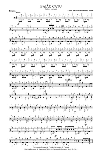 ã 4
2 ‰ j
x ‰ j
x
.œ œœ
ƒ
Baião
‰ j
x ‰ j
x
.œ œœ
‰ j
x ‰ j
x
.œ œœ
‰ j
x
>
‰ j
x
œœ œœ
‰ j
x ‰ j
x
.œ œœ
‰ j
x ‰ j
x
.œ œœ
‰ j
x ‰ j
x
.œ œœ
‰ j
x ‰ j
x
œ
>
œ œœ
ã
9
x
> Œ
œ
>
Œ
∑ x
> Œ
œ
>
Œ
∑ x h h xh
>
h
.œ œ
>
œ
Œ ≈
xx x
Œ ‰ œœ
‰ j
x
‰ j
x
.œ œœ
‰ j
x
‰ j
x
.œ œœ
‰ j
x
‰ j
x
.œ œœ
ã 18
‰ j
x
‰ j
x
>
œœ œœ
x
> Œ
œ
>
Œ
∑ x
> Œ
œ
>
Œ
x
>
x
>
œ
>
œ
>
‰ j
x
‰ j
x
.œ
>
œœ
‰ j
x
‰ j
x
.œ
>
œœ
‰ j
x
‰ j
x
>
œœ œœ
‰ j
x
‰ j
x
.œ
>
œœ
‰ j
x
‰ j
x
.œ
>
œœ
ã
28
‰ j
x ‰ j
x
.œ
>
œœ
‰ j
x ‰ j
x
>
œœ œœ
‰ j
x ‰ j
x
.œ
>
œœ
‰ j
x ‰ j
x
.œ
>
œœ
‰ j
x ‰ j
x
.œ
>
œœ
‰ j
x ‰ j
x
.œ
>
œœ
‰ j
x ‰ j
x
.œ
>
œœ
‰ j
x ‰ j
x
.œ
>
œœ
‰ j
x ‰ j
x
.œ
>
œœ
ã
37
‰ j
x ‰ j
x
.œ
>
œœ
‰ j
x ‰ j
x
.œ
>
œœ
‰ j
x ‰ j
x
œœ œœ
‰ j
x ‰ j
x
.œ
>
œœ
‰ j
x ‰ j
x
œ œ œœ
‰ j
x ‰ j
x
œœ œœ
‰ j
x ‰ j
x
œ œ œœ
‰ j
x ‰ j
x
œœ œ œ
ã
45
‰ j
x ‰ j
x
œœ œœ
‰ j
x ‰ j
x
œœ œœ
x
> Œ
œ
>
Œ
‰ j
x ‰ j
x
.œ
>
œœ
‰ j
x ‰ j
x
.œ
>
œœ
‰ j
x ‰ j
x
œœ œœ
x
> Œ
œ
>
Œ
ƒ
‰ j
x ‰ j
x
.œ
>
œœ
‰ j
x ‰ j
x
.œ
>
œœ
ã
54
‰ j
x
‰ j
x
œœ œœ
‰ j
x
‰ j
x
.œ
>
œœ
‰ j
x
‰ j
x
.œ
>
œœ
‰ j
x x x
œ
>
œ œœ
x
-
Œ
œ
-
Œ
rit.
∑
x x>
Œ
Maracatu
œ Œ
x x
>
Œ
œ Œ œ œ œ
ã
64
x x
>
Œ
œ Œ œ Œ
x Œ
œ Œ .œ œ
>
œ œ
x x
>
Œ
œ Œ œ Œ œ Œ ∑
‰ j
1
‰ j
1
J
œ œ
J
œ
F
Œ 1
˙
‰ j
1
‰ j
1
J
œ œ
J
œ
ã
75
1 1
˙
‰ j
1
‰ j
1
J
œ œ
J
œ
Œ 1
˙
‰ j
1
‰ j
1
J
œ œ
J
œ
1 1
˙
‰ j
1
‰ j
1
J
œ œ
J
œ
Œ 1
˙
‰ j
1
‰ j
1
J
œ œ
J
œ
1 1
˙
ƒ
‰ j
1
‰ j
1
J
œ œ
J
œ
Œ 1
˙
ã
86‰ j
1
‰ j
1
J
œ œ
J
œ
1 1
˙
‰ j
1
‰ j
1
J
œ œ
J
œ
Œ 1
˙
‰ j
1
‰ j
1
J
œ œ
J
œ
1 1
˙
‰ j
1
‰ j
1
J
œ œ
J
œ
Œ 1
˙
‰ j
1
‰ j
1
J
œ œ
J
œ
1 1
˙
‰ j
1
‰ j
1
J
œ œ
J
œ
F
ã
97
Œ 1
˙
‰ j
1
‰ j
1
J
œ œ
J
œ
1 1
˙
‰ j
1
‰ j
1
J
œ œ
J
œ
1
x
˙
x œ h xœ h
.œ
>
œ œ
ƒ
Baião
‰ xœ hœ h xœ h
Œ œ
‰
j
x ‰ j
x
.œ
>
œœ
‰
j
x ‰ j
x
.œ
>
œœ
ã
106
‰
j
x ‰ j
x
.œ
>
œœ
‰ j
x ‰ j
x
œ
>
œ œ œ
>
‰
j
x ‰ j
x
.œ
>
œœ
‰
j
x ‰ j
x
.œ
>
œœ
‰
j
x ‰ j
x
.œ
>
œœ
‰ j
x ‰ j
x
œ
>
œ œ œ
>
J
x>
‰ Œ
x Œ
œ Œ
œ h œ œ Œ
Governo do Estado do Ceará - Secretaria da Cultura
Sistema Estadual de Bandas de Música - Partitura Editada em Abril de 2012
BAIÃO CATU
Autor: Natanael Martins de SousaBateria
Baião e Maracatu
 