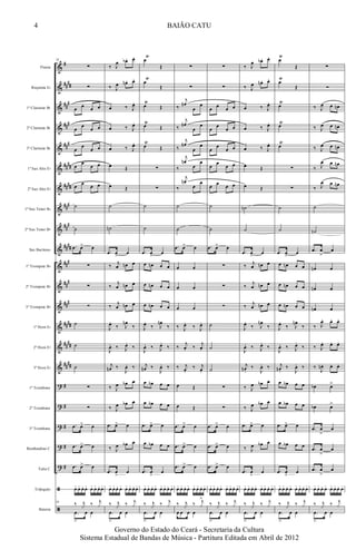 &
&
&
&
&
&
&
&
&
&
&
&
&
&
&
&
?
?
?
?
?
ã
ã
#
##
##
##
#
###
##
#
##
##
####
###
##
#
####
###
##
#
###
####
##
##
##
##
#
#
#
#
#
Flauta
Requinta Eb
1º Clarinete Bb
2º Clarinete Bb
3º Clarinete Bb
1º Sax Alto Eb
2º Sax Alto Eb
1º Sax Tenor Bb
2º Sax Tenor Bb
Sax Barítono
1º Trompete Bb
2º Trompete Bb
3º Trompete Bb
1º Horn Eb
2º Horn Eb
3º Horn Eb
1º Trombone
2º Trombone
3º Trombone
Bombardino C
Tuba C
Triângulo
Bateria
26
∑
∑
œ œ œ œ
œ
œ
œ œ
œ
œ
œ œ
œ
œ
œ œ
œ œ œ œ
˙
˙
.œ œ> œ
∑
∑
∑
˙
˙
˙
∑
∑
.œ œ> œ
.œ œ> œ
.œ œ> œ
œ+ œ+ œo œ+ œ+ œ+ œo œ+
26
‰ j
x ‰ j
x
.œ
>
œ œ
‰ J
œ œb . œ.
‰ J
œ œn . œ.
œ ‰ J
œ.
œ ‰ J
œ.
œ ‰ J
œ.
œ Œ
œ Œ
˙
˙n
.œ œ> œ
‰ j
œ œn œ
‰
j
œ œn œ
‰ j
œ œn œ
J
œ.
‰ J
œn
‰
J
œ. ‰ J
œ.
‰
j
œn ‰
J
œ. ‰
‰ J
œ œb œ
‰ J
œ œb œ
.œ œ> œ
‰ J
œ œb œ
.œ œ
>
œ
œ+ œ+œo œ+ œ+ œ+ œo œ+
‰ j
x ‰ j
x
.œ
>
œ œ
œ
Ÿ
Œ
œ
Ÿ
Œ
œ
Ÿ
Œ
œŸ
Œ
œ
Ÿ
Œ
∑
∑
˙
˙
.œ œ> œ
œ œn œ œ
œ œn œ œ
œ œn œ œ
J
œ.
‰ J
œn
‰
J
œ. ‰ J
œ.
‰
j
œn ‰
J
œ. ‰
œ œb œ œ
œ œb œ œ
.œ œ> œ
œ œb œ œ
.œ œ
>
œ
œ+ œ+ œo œ+ œ+ œ+ œo œ+
‰ j
x ‰ j
x
.œ
>
œ œ
∑
∑
‰
j
œn
œ
œ
‰
j
œn
œ
œ
‰
j
œn
œ
œ
‰
j
œn
œ
œ
‰
j
œn
œ
œ
˙
˙
.œ œ> œ
œ œ
œ œ
œ œ
‰ J
œ.
‰ J
œ.
‰
j
œ. ‰
j
œ.
‰ j
œ.
‰ j
œ.
œ Œ
œ Œ
.œ œ> œ
.œ œ> œ
.œ œ> œ
œ+ œ+ œo œ+ œ+ œ+ œo œ+
‰ j
x ‰ j
x
>
œ œ œ œ
∑
∑
œ œ œ œ
œ
œ
œ œ
œ
œ
œ œ
œ
œ
œ œ
œ œ œ œ
˙
˙
.œ œ> œ
∑
∑
∑
˙
˙
˙
∑
∑
.œ œ> œ
.œ œ> œ
.œ œ> œ
œ+œ+ œo œ+ œ+ œ+œo œ+
‰ j
x ‰ j
x
.œ
>
œ œ
‰ J
œ œb . œ.
‰ J
œ œn . œ.
œ ‰ J
œ.
œ ‰ J
œ.
œ ‰ J
œ.
œ Œ
œ Œ
˙n
˙
.œ œ> œ
‰ j
œ œn œ
‰
j
œ œn œ
‰ j
œ œn œ
J
œ.
‰ J
œn
‰
J
œ. ‰ J
œ.
‰
j
œn .
‰
J
œ. ‰
‰ J
œ œb œ
‰ J
œ œb œ
.œ œ> œ
‰ J
œ œb œ
.œ œ
>
œ
œ+ œ+ œo œ+ œ+œ+ œo œ+
‰ j
x ‰ j
x
.œ
>
œ œ
œ
Ÿ
Œ
œ
Ÿ
Œ
œ
Ÿ
œŸ
œ
Ÿ
∑
∑
˙
˙
.œ œ> œ
œ œn œ œ
œ œn œ œ
œ œn œ œ
J
œ.
‰ J
œn
‰
J
œ. ‰ J
œ.
‰
j
œn .
‰
J
œ. ‰
œ œb œ œ
œ œb œ œ
.œ œ> œ
œ œb œ œ
.œ œ
>
œ
œ+ œ+ œo œ+ œ+ œ+œo œ+
‰ j
x ‰ j
x
.œ
>
œ œ
∑
Ó
‰ J
œ œ œn
‰ J
œ œ œn
‰ J
œ œ œn
‰ J
œ œ œn
‰ J
œ œ œn
˙
˙n
.œ œ
>
œ
œn œ
œn œ
œn œ
‰ J
œ. œ. œ.
‰ J
œ. œ. œ.
‰
J
œn . œ. œ.
œb œ>
œb œ>
.œ œ
>
œ
.œ œ
>
œ
.œ œ
>
œ
œ+ œ+ œo œ+ œ+ œ+œo œ+
‰ j
x ‰ j
x
.œ
>
œ œ
4
Governo do Estado do Ceará - Secretaria da Cultura
Sistema Estadual de Bandas de Música - Partitura Editada em Abril de 2012
BAIÃO CATU
 