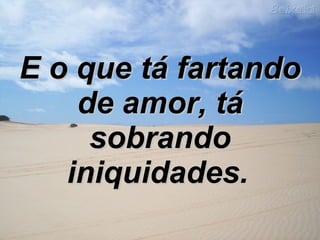E o que tá fartando de amor, tá sobrando iniquidades.   