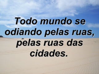 Todo mundo se odiando pelas ruas, pelas ruas das cidades.   