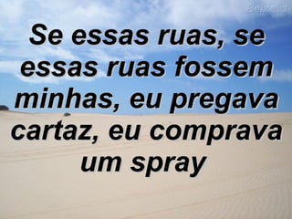 Se essas ruas, se essas ruas fossem minhas, eu pregava cartaz, eu comprava um spray   
