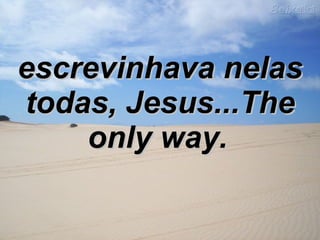 escrevinhava nelas todas, Jesus...The only way.   