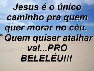 Jesus é o único caminho pra quem quer morar no céu.   Quem quiser atalhar vai...PRO BELELÉU!!!   