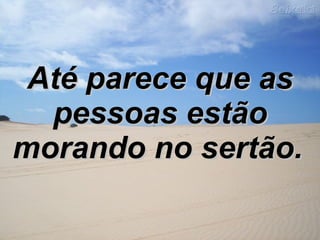 Até parece que as pessoas estão morando no sertão.   