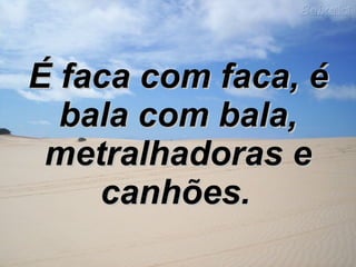 É faca com faca, é bala com bala, metralhadoras e canhões.   