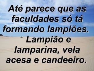 Até parece que as faculdades só tá formando lampiões.     Lampião e lamparina, vela acesa e candeeiro.   