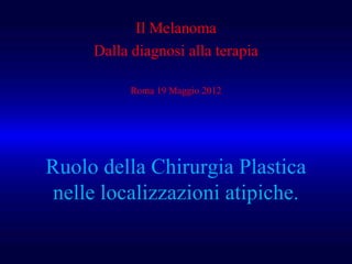Il Melanoma
     Dalla diagnosi alla terapia

           Roma 19 Maggio 2012




Ruolo della Chirurgia Plastica
 nelle localizzazioni atipiche.
 