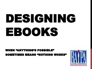 DESIGNING
EBOOKS
WHEN “ANYTHING’S POSSIBLE”
SOMETIMES MEANS “NOTHING WORKS”
 