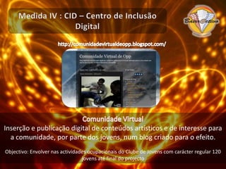 Medida IV : CID – Centro de Inclusão DigitalInformática LúdicaAcesso aos computadores, com acesso gratuito à Internet.Objectivo: Envolver nas actividades ocupacionais do Clube de Jovens com carácter regular 120 jovens até final do projecto