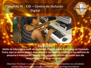 Medida IV : CID – Centro de Inclusão Digitalhttp://comunidadevirtualdeopp.blogspot.com/Comunidade VirtualInserção e publicação digital de conteúdos artísticos e de interesse para a comunidade, por parte dos jovens, num blog criado para o efeito.Objectivo: Envolver nas actividades ocupacionais do Clube de Jovens com carácter regular 120 jovens até final do projecto 