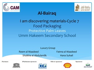 I am discovering materials-Cycle 7
Food Packaging
Protective Palm Leaves
Umm Hakeem Secondary School
Luxury Group
Reem al Maadeed Fatma al Maadeed
Shaikha al Abdulamlik Hana Suhail
Al-Bairaq
 
