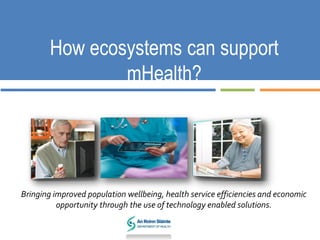 How ecosystems can support
mHealth?
Bringing improved population wellbeing, health service efficiencies and economic
opportunity through the use of technology enabled solutions.
 