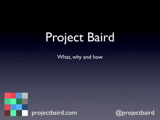 Project Baird
What, why and how
projectbaird.com @projectbaird
 