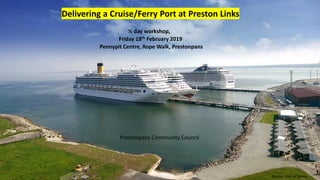 Delivering a Cruise/Ferry Port at Preston Links
½ day workshop,
Friday 18th February 2019
Pennypit Centre, Rope Walk, Prestonpans
Source: Port of Tallinn
Prestonpans Community Council
 