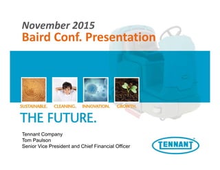 November 2015
Baird Conf. Presentation
Tennant Company
Tom Paulson
Senior Vice President and Chief Financial Officer
 