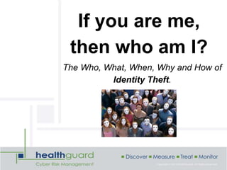 If you are me,
then who am I?
The Who, What, When, Why and How of
Identity Theft.
 