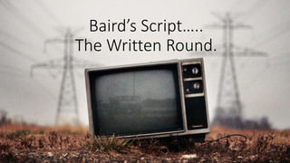 Baird’s Script…..
The Written Round.
 