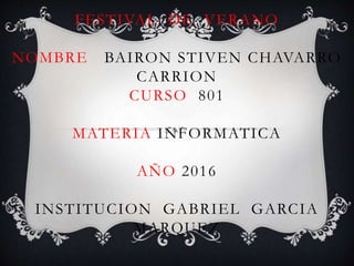 FESTIVAL DE VERANO
NOMBRE BAIRON STIVEN CHAVARRO
CARRION
CURSO 801
MATERIA INFORMATICA
AÑO 2016
INSTITUCION GABRIEL GARCIA
MARQUEZ
 