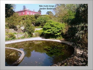 Não muito longe o
Jardim Botânico
 