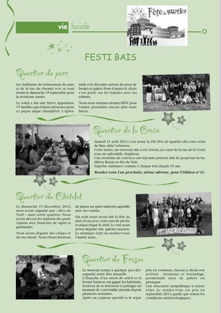 vie locale

FESTI BAIS

Quartier du parc
Les habitants du lotissement du parc
et de la rue du chemin vert, se sont
réunis le dimanche 15 septembre pour
la troisième année.

midi s'est déroulée autour des jeux de
boules et palets. Pour d’autres le choix
s’est porté sur les balades avec les
enfants.

Le soleil a fait une brève apparition.
15 familles qui étaient présentes pour
ce pique nique champêtre. L’après-

Nous nous sommes donnés RDV pour
l'année prochaine encore plus nombreux…

Quartier de la Croix
Samedi 31 août 2013, s’est tenue la 10e fête de quartier des rues croix
de Bais, abbé Lebreton.
Cette année, un nouveau site a été retenu, au cœur de la rue de la Croix
sous un splendide chapiteau.
Une trentaine de convives ont répondu présent afin de perpétuer la tradition. Repas au feu de bois.
Superbe ambiance comme à chaque fois depuis 10 ans.
Rendez-vous l’an prochain, même adresse, pour l’édition n°11.

Quartier du Châtelet
Le dimanche 15 décembre 2012,
nous avons organisé une « déco de
Noël » dans notre quartier. Nous
avons décoré les maisons des participants avec branches de sapin et
guirlandes.
Nous avons dégusté des crêpes et
du vin chaud. Nous étions heureux

de passer un après midi très agréable
avec les voisins.
Fin août nous avons fait la fête au
plan d'eau avec concours de pêche
et pique-nique le midi. Le soir, nous
avons dégusté une galette saucisse.
La musique était au rendez-vous,
l'amitié aussi...

Quartier du Fresne
Le mauvais temps a quelque peu désorganisé notre fête annuelle.
L'ébauche d'un rayon de soleil et la
bonne humeur ont gagné les habitants,
heureux de se retrouver et partager un
moment de convivialité attendu depuis
plusieurs semaines.
Après un copieux apéritif et le repas
14

pris en commun, chacun a choisi son
activité : farniente et bavardage,
promenade jeux de palets ou
pétanque.
Une rencontre sympathique à renouveler. Le rendez-vous est pris en
septembre 2014, quelle que soient les
conditions météorologiques...

 