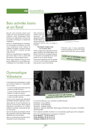 vie associative

Bais activités loisirs
et art floral
Encore une nouvelle année sous
l'égide de notre présidente Jeanine,
toujours aussi dynamique pour
motiver les adhérentes, trouver de
nouvelles techniques et maintenir
l'ambiance.
Après le scrapbooking, la mosaïque,
le cartonnage, la peinture sur soie,
nous proposons cette saison, le
curling et le pliage. L'an passé, la peinture sur verre à suscité un réel
engouement.
Parmi les manifestations organisées
par notre club, le loto a réuni 400
personnes et fut un grand succès.
Notre repas annuel a réuni de nombreux adhérents et non adhérents.
L'ambiance, la convivialité et la rigo-

lade étaient au
rendez-vous. Les
danseurs ont
apprécié l'orchestre JDC Music's et
ont pu reprendre
quelques forces avec la soupe à
l'oignon.
Prochain rendez-vous
le 22 mars 2014.
Notre voyage nous a fait découvrir les
mines d'ardoise de la Mine Bleue et la
Petite Couère avec ses grands espaces
et surtout la reconstitution de notre
cadre de vie au siècle dernier.
Nous nous réunissons tous les mardis
à 14 h et à 20 h dont un mardi par
mois pour le cours d'art floral.

eur
Les adhérentes à l’honn

N'hésitez pas à nous rejoindre,
contactez Jeanine au 02 99 76 35 60,
nous serons ravies de vous accueillir.

LOTO LE 22 FÉ
VRIER 2014
SALLE UNISSO
N

Gymnastique
Volontaire
L‘association de gymnastique a repris
ses activités depuis le 9 septembre
avec 4 cours :
- 1 cours le lundi après-midi pour les
séniors à la salle Unisson,
- 2 cours le mercredi matin pour les
enfants à la salle des sports,
- 1 cours le jeudi soir pour les adultes
et ados à la salle Unisson.
Ceux-ci sont assurés par Elizabeth
LENOBLE-GAUDIN, diplômée d’Etat.
Après plus de 25 ans de présence au
sein de l’association, Marie-Agnès
POLIGNE, présidente et Colette
LEPAGE, secrétaire, ont décidé de laisser leur poste.
Il en est de même pour Karine LOUAISIL, trésorière ainsi que Marie-Ange
DESILLES qui était membre,
Merci à ces personnes pour leur investissement à cette association

isson
LOTO de NOEL à la salle Un
tir de 14h
dimanche 22 décembre à par
Un nouveau Bureau a été constitué en juillet dernier :
Présidente : Lucie RENOU
Secrétaire : Sonia DESILLE
Trésorière : Nathalie OGER
Membres : Martine MENARD, Marie-Agnès POLIGNE, Christiane COUDRAY,
Akémi QUERE.
Il est toujours possible d’assister à 2 cours gratuits, quelle que soit la catégorie.
Pour tout renseignement, vous pouvez contacter :
Lucie RENOU 02 56 53 80 47
Sonia DESILLE 02 99 49 19 67
Nathalie OGER 02 99 76 53 25

25

 