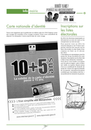 Info mairie

Carte nationale d’identité
Nous vous rappelons que la préfecture ne délivre plus de CNI d’urgence pour
des voyages de tourisme et les voyages scolaires. Nous vous conseillons de
déposer vos demandes 3 mois avant la date de votre voyage.

Inscriptions sur
les listes
électorales
En 2014, les élections municipales se
dérouleront au mois de mars et les
européennes au mois de mai.
Pour pouvoir voter en 2014, les
citoyens français et de l’Union européenne doivent être inscrits sur les
listes électorales. La date limite d’inscription est fixée au 31 décembre 2013.
L’inscription est automatique pour les
jeunes de 18 ans. En dehors de cette
situation, l’inscription sur les listes fait
l’objet d’une démarche volontaire.
Vous devez vous rendre à la mairie
avec les pièces exigées : pièce d’identité valide ou expirée depuis moins
d’un an et justificatif de domicile de
moins de 3 mois (s'il s'agit du domicile
de vos parents : attestation du parent
certifiant que vous habitez chez lui +
un justificatif de domicile du parent).

29

 
