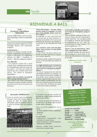 vie locale
Antoine HERVOUIN

BIENVENUE A BAIS

(

T.F.H.
Transports Frigorifiques
HERVOUIN
Antoine HERVOUIN a créé son entreprise frigorifique à Bais en septembre
2012.
Son choix n'est pas le fruit du hasard
puisque ses parents dirigent la société
Transjila depuis une quinzaine
d'années.
Sa formation :
Antoine est titulaire d'un Bac professionnel « Exploitation des Transports »
réalisé en alternance. Il a également
obtenu un BEP « Conduite et
Service » dans les transports routiers.
Son objectif :
« J'ai toujours voulu être à mon
compte. Je ne souhaitais pas m'installer tranquillement dans les traces de
mon père ». J'ai fait une étude de
marché qui m'a conforté dans mon
choix... j'ai choisi le transport
frigorifique. »
Quels sont vos clients, où sont-ils
situés géographiquement ?
“Mes clients sont situés principalement dans la région rennaise, j'étends
toutefois mon rayon d'activité en
Provence”.

(

Alexandre GEORGEAULT
Vous ne pouvez pas le manquer
lorsque vous vous rendez dans le
bourg de Bais le jeudi matin.
Alexandre a pris ses quartiers depuis
le mois d’octobre près du magasin
Utile.

Alexandre GEORGEAULT

Vous êtes jeune : 21 ans. Vous
partez toute la semaine, ce n'est
pas trop pénible d'être seul sur
les routes ?
La semaine, je suis concentré sur
le travail que je dois honorer et
finalement je préfère être seul. Je suis
heureux de retrouver ma famille le
week-end. Je me détends avec mes
amis.
Les routiers sont souvent plus
âgés, vous arrivez à vous faire
respecter ?
Le fait d'être un jeune patron me
donne un statut qui force le respect
des routiers aguerris.
Si j'étais un jeune conducteur, je pense
qu'on ne me prendrai pas autant au
sérieux...

Y a-t-il des contrôles particuliers
en terme de transports frigorifiques ?
“Les contrôles sanitaires sont très
sérieux. Nous devons respecter la
chaîne du froid. Par exemple pour
les surgelés, le véhicule doit atteindre
la température de -22°. Pour les
produits frais, de type yaourts : +2°,
pour les primeurs : +6°”.
Après 1 an d'expérience, êtesvous satisfait de votre bilan ?
“Je suis très satisfait de mon choix.
Mon entreprise se porte bien. Le travail ne me fait pas peur, c'est la clé de
la réussite”.
Souhaitons bonne route
à Antoine.

)

La réglementation des transports
est-elle particulière en ce qui
concerne les transports frigorifiques ?
“Le fait de transporter des denrées
périssables présente un avantage : on
peut rouler tous les jours, semaine et
jours fériés. Nous sommes soumis à
la même réglementation que les transports routiers traditionnels. On respecte les temps de repos sur la route
et on doit avoir 45 heures de repos
consécutives dans la semaine”.

Il propose une grande variété de
produits de qualité à une clientèle de
plus en plus fidèle.
Sa viande de porc est produite et
transformée à la ferme dans le laboratoire situé à Moulins.
Vous trouverez également de la
viande :
- de bœuf, génisse blonde d'aquitaine,
- d'agneau,
- de veau.
Ses spécialités :
- Charcuterie transformée sans
colorant, ni conservateur.
- Ventes à la ferme et sur les marchés.
- Fabrication artisanale.
Traiteur : buffet froid, couscous,
choucroute, menus repas
4

Boutique à la ferme
Magasin d'entreprise :
Jeudi 15h à 17h30.
Vendredi 15h à 18h30.
Samedi 15h à 17h.
s.
Tous les jours sur rendez vou
Ventes sur marchés
Lundi ............Vitré
Mardi ............La Guerche
Jeudi .............Châteaugiron
Vendredi.......Châteaubourg
Samedi..........Cesson
Dimanche ....Corps Nuds
Alexandre GEORGEAULT
Chanteloup
35680 Moulins
Tel : 02 99 49 06 80

)

 