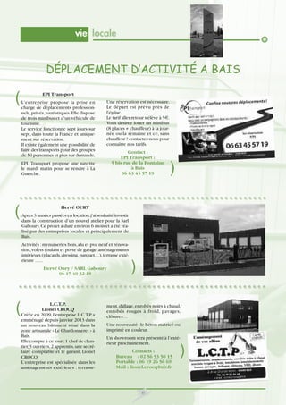 vie locale

DÉPLACEMENT D’ACTIVITÉ A BAIS

(

EPI Transport
L'entreprise propose la prise en
charge de déplacements professionnels, privés, touristiques. Elle dispose
de trois minibus et d'un véhicule de
tourisme.
Le service fonctionne sept jours sur
sept, dans toute la France et uniquement sur réservation.
Il existe également une possibilité de
faire des transports pour des groupes
de 50 personnes et plus sur demande.

Une réservation est nécessaire.
Le départ est prévu près de
l'église.
Le tarif aller-retour s'élève à 5€.
Vous désirez louer un minibus
(8 places + chauffeur) à la journée ou la semaine et ce, sans
chauffeur ? contactez-nous pour
connaître nos tarifs.
Contact :
EPI Transport :
5 bis rue de la Fontaine
à Bais
06 63 45 57 19

EPI Transport propose une navette
le mardi matin pour se rendre à La
Guerche.

(

Hervé OURY
Apres 3 années passées en location, j’ai souhaité investir
dans la construction d’un nouvel atelier pour la Sarl
Gaboury. Ce projet a duré environ 6 mois et a été réalisé par des entreprises locales et principalement de
Bais.
Activités : menuiseries bois, alu et pvc neuf et rénovation, volets roulant et porte de garage, aménagements
intérieurs (placards, dressing, parquet....), terrasse extérieure ......
Hervé Oury / SARL Gaboury
06 17 40 32 18

(

)

L.C.T.P.
Lionel CROCQ
Créée en 2009, l’entreprise L.C.T.P. a
emménagé depuis janvier 2013 dans
un nouveau bâtiment situé dans la
zone artisanale « Le Chardonneret » à
Bais.
Elle compte à ce jour : 1 chef de chantier, 3 ouvriers, 2 apprentis, une secrétaire comptable et le gérant, Lionel
CROCQ.
L’entreprise est spécialisée dans les
aménagements extérieurs : terrasse-

)

ment, dallage, enrobés noirs à chaud,
enrobés rouges à froid, pavages,
clôtures…
Une nouveauté : le béton matricé ou
imprimé en couleur.
Un showroom sera présenté à l’extérieur prochainement.
Contacts :
Bureau : 02 56 53 50 15
Portable : 06 19 26 56 69
Mail : lionel.crocq@sfr.fr

6

)

 