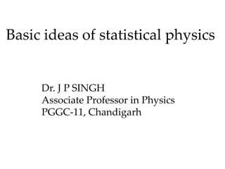Basic ideas of statistical physics
Dr. J P SINGH
Associate Professor in Physics
PGGC-11, Chandigarh
 