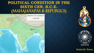 POLITICAL CONDITION IN THE
SIXTH CEN. B.C.E.
(MAHAJANAPAS & REPUBLICS)
Sachin Kr. Tiwary
 
