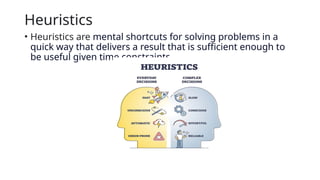 Heuristics
• Heuristics are mental shortcuts for solving problems in a
quick way that delivers a result that is sufficient enough to
be useful given time constraints.
 