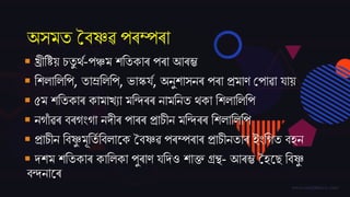 অসমত বৈষ্ণৱ পৰম্পৰা
 খ্ৰীতিয় চতু ৰ্ম-পঞ্চম েততকাৰ পৰা আৰম্ভ
 তেলাতলতপ, তাম্ৰতলতপ, ভাস্কিম, অনুোসনৰ পৰা প্ৰমাণ বপাৱা িায়
 ৫ম েততকাৰ কামাখযা মতন্দৰৰ নামতনত ৰ্কা তেলাতলতপ
 নগাঁ ৱৰ ৈৰগিংগা নদ্ীৰ পাৰৰ প্ৰাচীন মতন্দৰৰ তেলাতলতপ
 প্ৰাচীন তৈষ্ণু মূততম তৈলাজক বৈষ্ণৱ পৰম্পৰাৰ প্ৰাচীনতাৰ ইিংতগত ৈহন
 দ্েম েততকাৰ কাতলকা পুৰাণ িতদ্ও োক্ত গ্ৰন্থ- আৰম্ভ বহজে তৈষ্ণু
ৈন্দনাজৰ
 