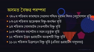 অসমত বৈষ্ণৱ পৰম্পৰা
 ৭ম-৮ম েততকাৰ কামাখযাৰ বদ্ৱালৰ পতিম দুৱাৰৰ তেলৰ বৈণুজগাপাল মূততম
 ৮ম-৯ম েততকাৰ শুজেশ্বৰৰ তৈষ্ণু -্নাৰ্দ্ম ন মূততম
 ৯ম েততকাৰ বগালাঘাটৰ বদ্ওপানীৰ তৈষ্ণু মূততম
 ১০ম েততকাৰ ৈৰজপটাৰ ন সত্ৰৰ চতু ভূম ্ মূততম
 ১২ েততকাৰ উত্তৰ গুৱাহাটীৰ অনিোয়ী তৈষ্ণু মূততম
 ১১-১২ েততকাৰ তিব্ৰুগড়ৰ তৈষ্ণু মূততম (এততয়া গুৱাহাটীৰ িাদুঘৰত)
 