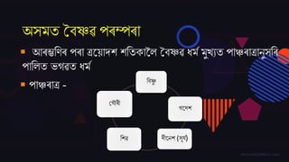 অসমত বৈষ্ণৱ পৰম্পৰা
 আৰম্ভতণৰ পৰা ত্ৰজয়াদ্ে েততকাকল বৈষ্ণৱ ধমম মুখযত পাঞ্চৰাত্ৰানুসতৰ
পাতলত ভগৱত ধমম
 পাঞ্চৰাত্ৰ - তৈষ্ণু
গজণে
দ্ীজনে (সূিম)তেৱ
বগৌৰী
 
