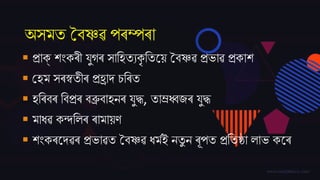 অসমত বৈষ্ণৱ পৰম্পৰা
 প্ৰাক্ েিংকৰী িুগৰ সাতহতযকৃ ততজয় বৈষ্ণৱ প্ৰভাৱ প্ৰকাে
 বহম সৰস্বতীৰ প্ৰহ্ৰাদ্ চতৰত
 হতৰৈৰ তৈপ্ৰৰ ৈব্ৰুৈাহনৰ িুদ্ধ, তাম্ৰধ্ব্ৰ িুদ্ধ
 মাধৱ কন্দতলৰ ৰামায়ণ
 েিংকৰজদ্ৱৰ প্ৰভাৱত বৈষ্ণৱ ধমমই নতু ন ৰূপত প্ৰততষ্ঠা লাভ কজৰ
 