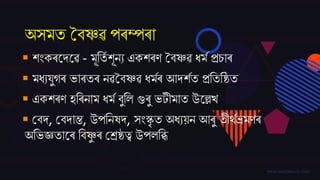 অসমত বৈষ্ণৱ পৰম্পৰা
 েিংকৰজদ্জৱ - মূততম েূনয একেৰণ বৈষ্ণৱ ধমম প্ৰচাৰ
 মধযিুগৰ ভাৰতৰ নৱবৈষ্ণৱ ধমমৰ আদ্েমত প্ৰতততষ্ঠত
 একেৰণ হতৰনাম ধমম ৈুতল গুৰু ভটীমাত উজেখ
 বৈদ্, বৈদ্াি, উপতনষদ্, সিংস্কৃ ত অধযয়ন আৰু তীৰ্মভ্ৰমণৰ
অতভজ্ঞতাজৰ তৈষ্ণু ৰ বশ্ৰষ্ঠত্ব উপলতি
 