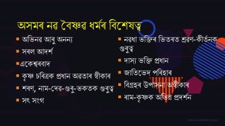 অসমৰ নৱ বৈষ্ণৱ ধমমৰ তৈজেষত্ব
 অতভনৱ আৰু অননয
 সৰল আদ্েম
এজকশ্বৰৈাদ্
 কৃ ষ্ণ চতৰত্ৰক প্ৰধান অৱতাৰ স্বীকাৰ
 েৰণ, নাম-বদ্ৱ-গুৰু-ভকতক গুৰুত্ব
 সৎ সিংগ
 নৱধা ভতক্তৰ তভতৰত শ্ৰৱণ-কীতম নক
গুৰুত্ব
 দ্াসয ভতক্ত প্ৰধান
 ্াততজভদ্ পতৰহাৰ
 তৈগ্ৰহৰ উপাসনা অস্বীকাৰ
 ৰাম-কৃ ষ্ণক অতভন্ন প্ৰদ্েমন
 