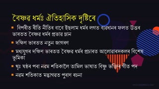 বৈষ্ণৱ ধমমঃ ঐততহাতসক দৃতিজৰ
 তৈপৰীত ৰীতত নীততৰ ৈাজৈ ইেলাম ধমমৰ লগত ৈযৱধানৰ ফলত উত্তৰ
ভাৰতত বৈষ্ণৱ ধমমৰ প্ৰভাৱ ম্লান
 দ্তিণ ভাৰতত নতু ন ্াগৰণ
 মধযিুগৰ দ্তিণ ভাৰতত বৈষ্ণৱ ধমমৰ প্ৰচাৰত আজলাৱাৰসকলৰ তৈজেষ
ভূ তমকা
 খৃঃ ষষ্ঠৰ পৰা নৱম েততকাকল তাতমল ভাষাত তৈষ্ণু ভতক্তৰ গীত পদ্
 নৱম েততকাত মদ্ভাগৱত পুৰাণ ৰচনা
 