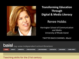 Transforming Education
Through
Digital & Media Literacy
Renee Hobbs
Harrington School of Communication
and Media
University of Rhode Island
TWITTER BACK CHANNEL: #baisl
 