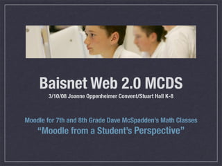 Baisnet Web 2.0 MCDS
        3/10/08 Joanne Oppenheimer Convent/Stuart Hall K-8



Moodle for 7th and 8th Grade Dave McSpadden’s Math Classes
    “Moodle from a Student’s Perspective”