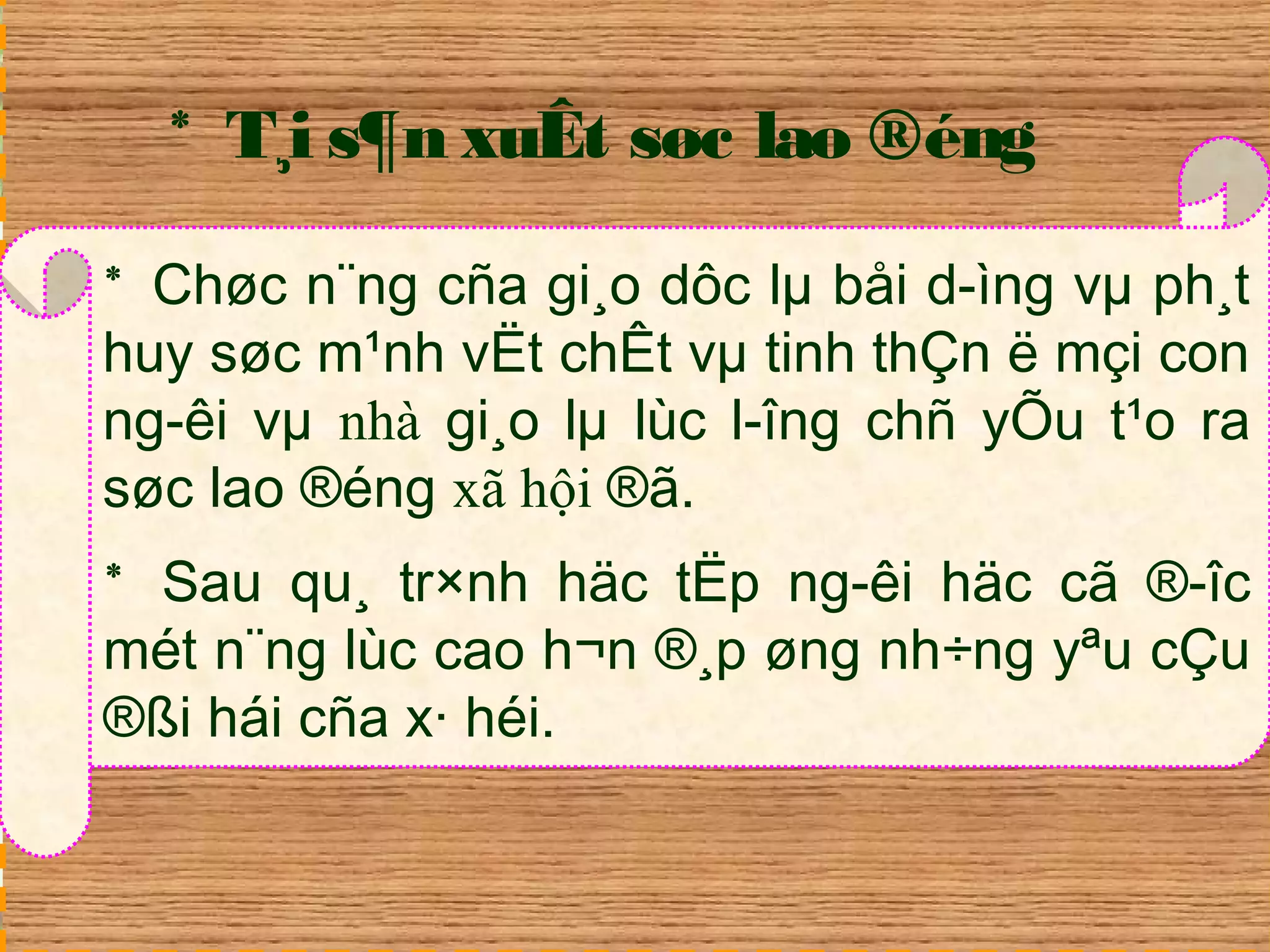* T¸i s¶n xuÊt søc lao ®éng 
* Chøc n¨ng cña gi¸o dôc lμ båi d­ìng 
vμ ph¸t 
huy søc m¹nh vËt chÊt vμ tinh thÇn ë mçi con 
ng­êi 
vμ nhà gi¸o lμ lùc l­îng 
chñ yÕu t¹o ra 
søc lao ®éng xã hội ®ã. 
* Sau qu¸ tr×nh häc tËp ng­êi 
häc cã ®­îc 
mét n¨ng lùc cao h¬n ®¸p øng nh÷ng yªu cÇu 
®ßi hái cña x· héi. 
 