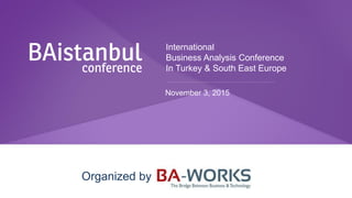 International
Business Analysis Conference
In Turkey & South East Europe
November 3, 2015
Organized by
 