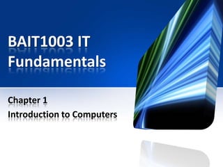 BAIT1003 IT
Fundamentals
Chapter 1
Introduction to Computers

 