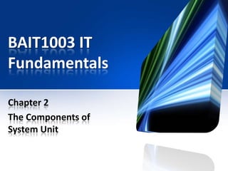 BAIT1003 IT
Fundamentals
Chapter 2
The Components of
System Unit

 