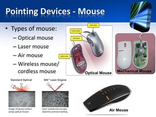 Pointing Devices - Mouse
• Types of mouse:
– Optical mouse
– Laser mouse
– Air mouse
– Wireless mouse/
cordless mouse

Optical Mouse

Mechanical Mouse

Air Mouse

 