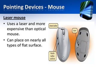 Pointing Devices - Mouse
Laser mouse
• Uses a laser and more
expensive than optical
mouse.
• Can place on nearly all
types of flat surface.

 