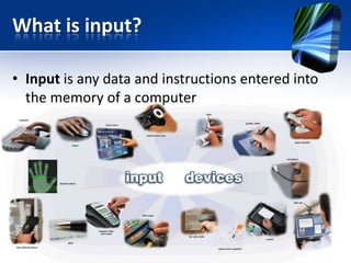 What is input?
• Input is any data and instructions entered into
the memory of a computer

 