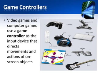 Game Controllers
• Video games and
computer games
use a game
controller as the
input device that
directs
movements and
actions of onscreen objects.

 