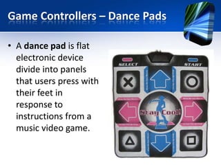 Game Controllers – Dance Pads
• A dance pad is flat
electronic device
divide into panels
that users press with
their feet in
response to
instructions from a
music video game.

 